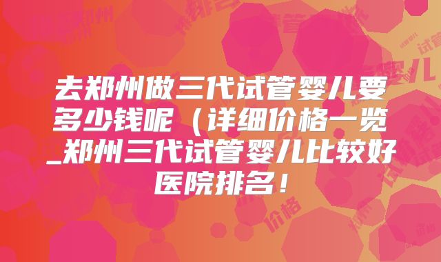 去郑州做三代试管婴儿要多少钱呢(详细价格一览_郑州三代试管婴儿比较好医院排名!