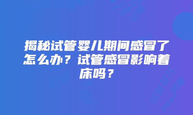 揭秘试管婴儿期间感冒了怎么办？试管感冒影响着床吗？