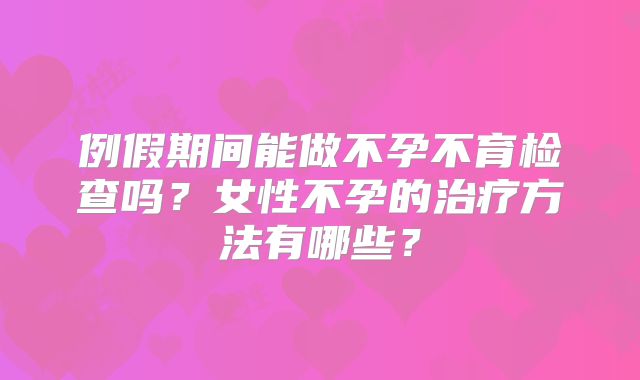 例假期间能做不孕不育检查吗？女性不孕的治疗方法有哪些？