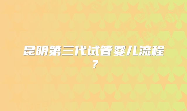 昆明第三代试管婴儿流程?