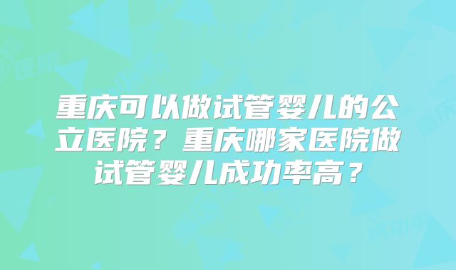 重庆可以做试管婴儿的公立医院？重庆哪家医院做试管婴儿成功率高？