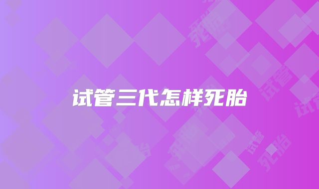 试管三代怎样死胎