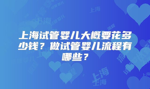 上海试管婴儿大概要花多少钱？做试管婴儿流程有哪些？