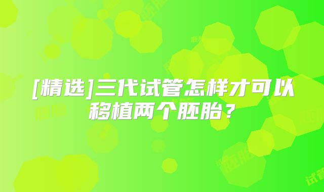 [精选]三代试管怎样才可以移植两个胚胎？