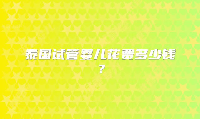 泰国试管婴儿花费多少钱？