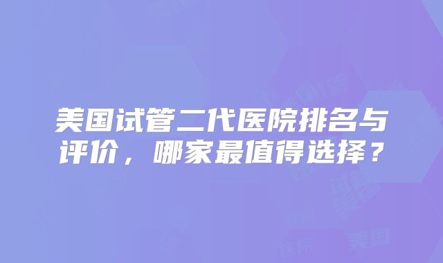 美国试管二代医院排名与评价，哪家最值得选择？