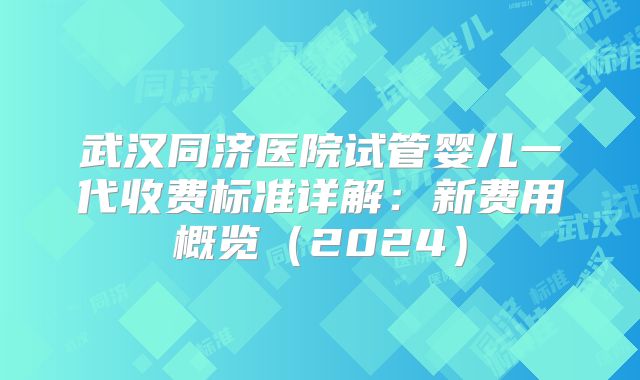 武汉同济医院试管婴儿一代收费标准详解：新费用概览（2024）