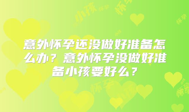 意外怀孕还没做好准备怎么办?意外怀孕没做好准备小孩要好么?
