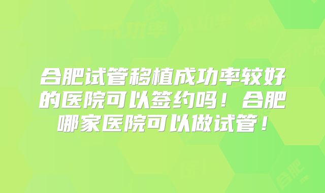 合肥试管移植成功率较好的医院可以签约吗！合肥哪家医院可以做试管！