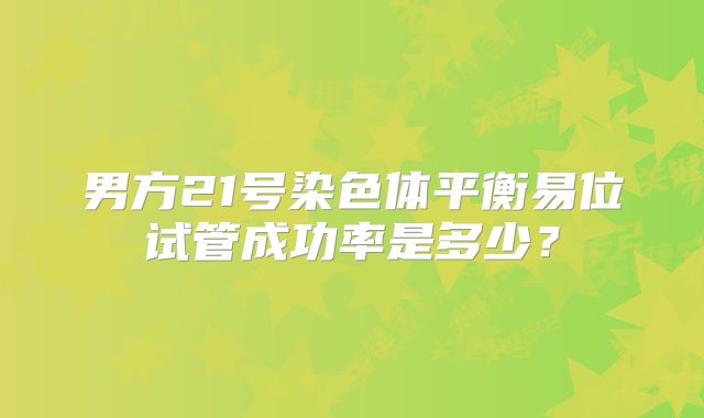 男方21号染色体平衡易位试管成功率是多少？