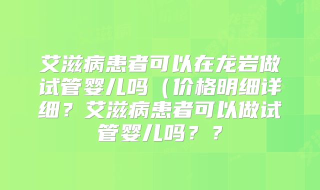 艾滋病患者可以在龙岩做试管婴儿吗（价格明细详细？艾滋病患者可以做试管婴儿吗？？