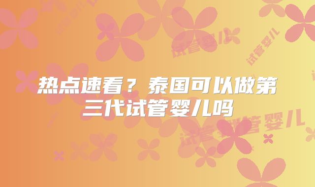 热点速看？泰国可以做第三代试管婴儿吗