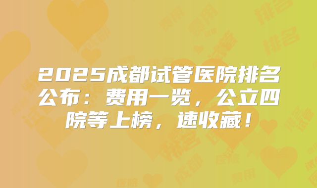 2025成都试管医院排名公布：费用一览，公立四院等上榜，速收藏！
