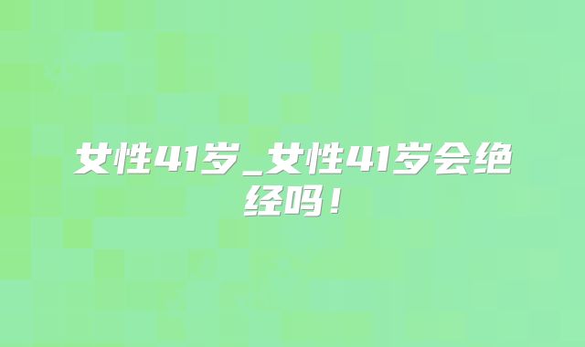 女性41岁_女性41岁会绝经吗!