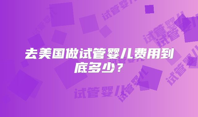去美国做试管婴儿费用到底多少？