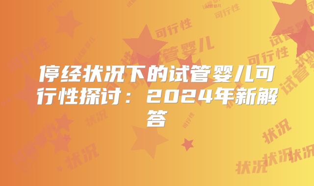 停经状况下的试管婴儿可行性探讨:2024年新解答