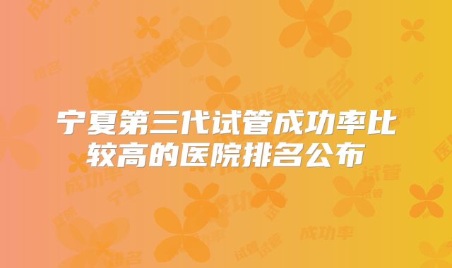 宁夏第三代试管成功率比较高的医院排名公布