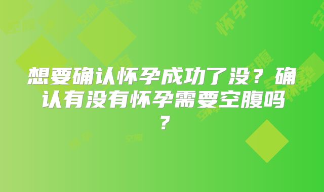 想要确认怀孕成功了没？确认有没有怀孕需要空腹吗？