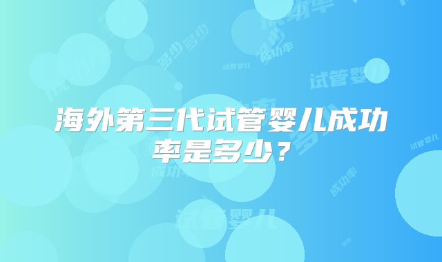 海外第三代试管婴儿成功率是多少？