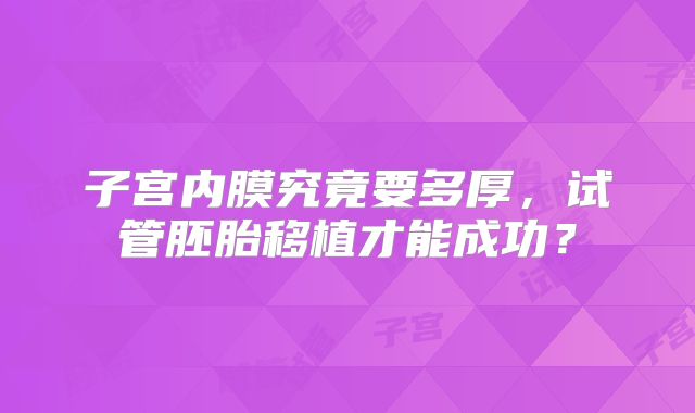 子宫内膜究竟要多厚,试管胚胎移植才能成功?