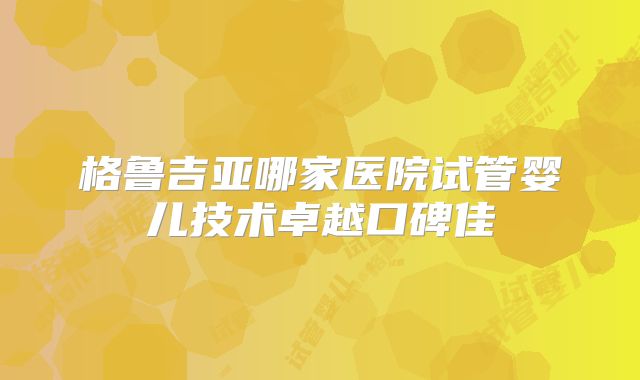 格鲁吉亚哪家医院试管婴儿技术卓越口碑佳
