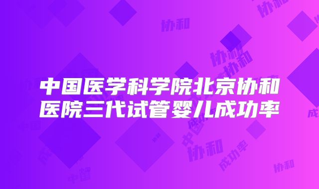 中国医学科学院北京协和医院三代试管婴儿成功率