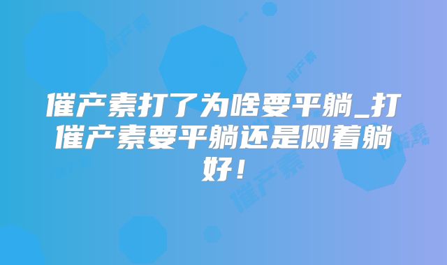 催产素打了为啥要平躺_打催产素要平躺还是侧着躺好!