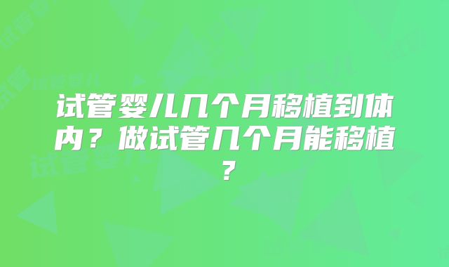 试管婴儿几个月移植到体内?做试管几个月能移植?