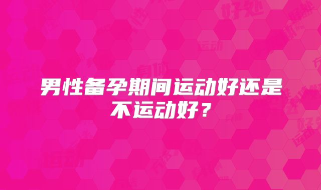 男性备孕期间运动好还是不运动好？