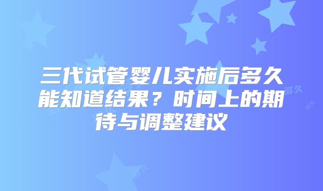 三代试管婴儿实施后多久能知道结果？时间上的期待与调整建议