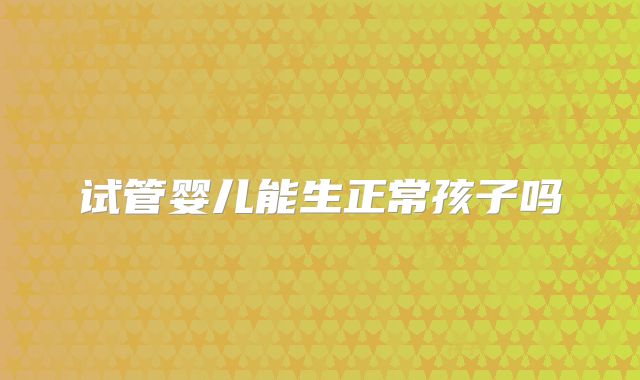 试管婴儿能生正常孩子吗