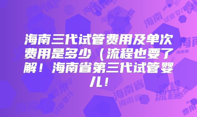 海南三代试管费用及单次费用是多少（流程也要了解！海南省第三代试管婴儿！