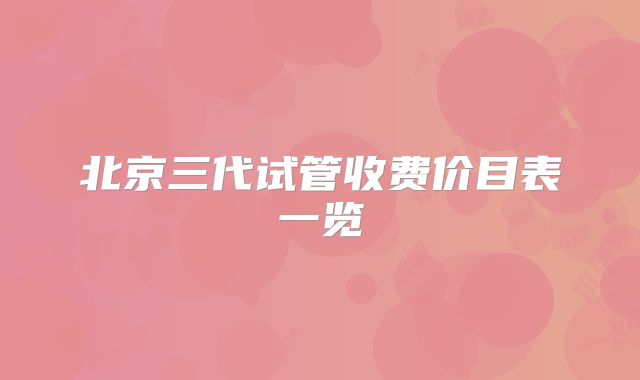 北京三代试管收费价目表一览