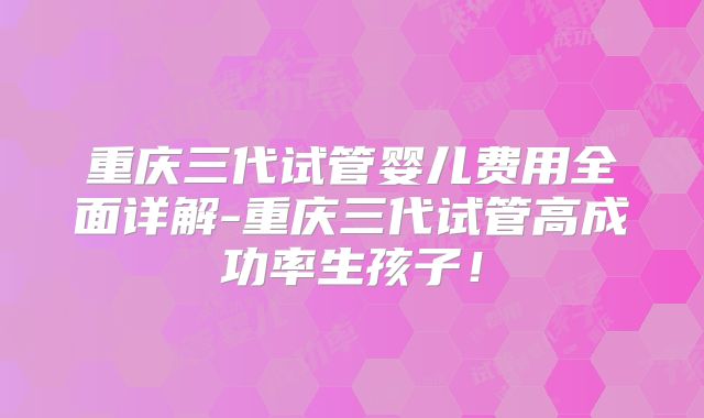 重庆三代试管婴儿费用全面详解-重庆三代试管高成功率生孩子！