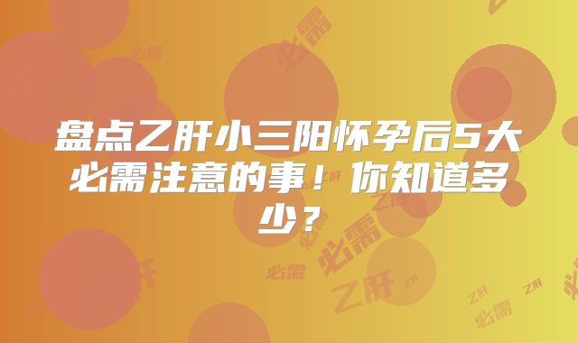 盘点乙肝小三阳怀孕后5大必需注意的事!你知道多少?
