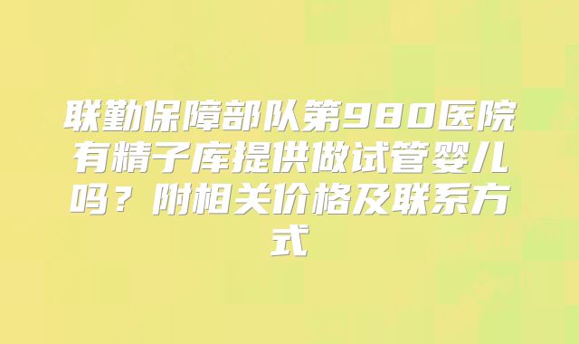 联勤保障部队第980医院有精子库提供做试管婴儿吗？附相关价格及联系方式