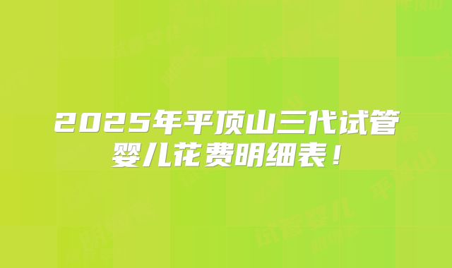 2025年平顶山三代试管婴儿花费明细表！
