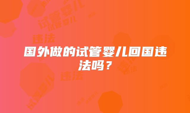 国外做的试管婴儿回国违法吗?