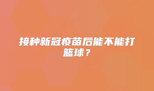 接种新冠疫苗后能不能打篮球？