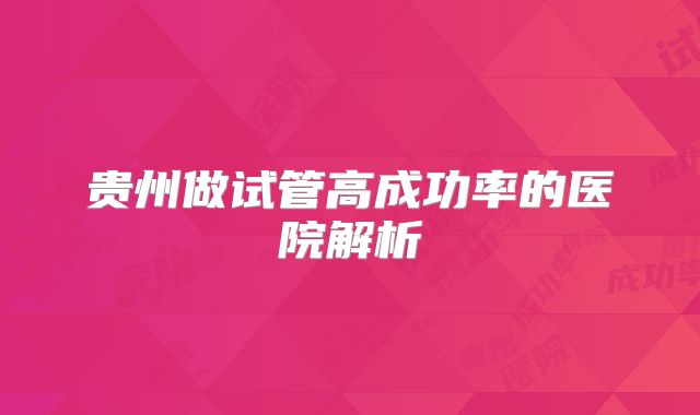贵州做试管高成功率的医院解析