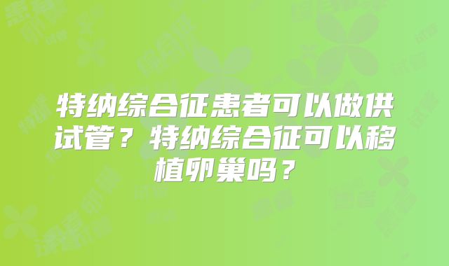 特纳综合征患者可以做供试管?特纳综合征可以移植卵巢吗?