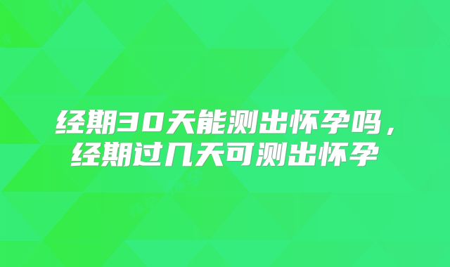 经期30天能测出怀孕吗，经期过几天可测出怀孕