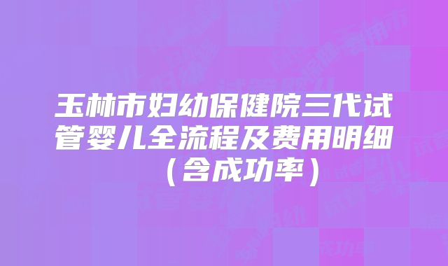 玉林市妇幼保健院三代试管婴儿全流程及费用明细（含成功率）