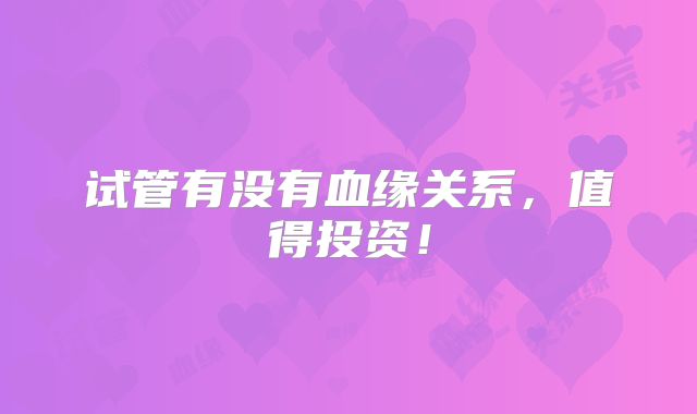 试管有没有血缘关系，值得投资！