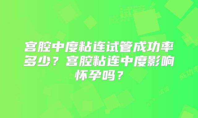 宫腔中度粘连试管成功率多少？宫腔粘连中度影响怀孕吗？