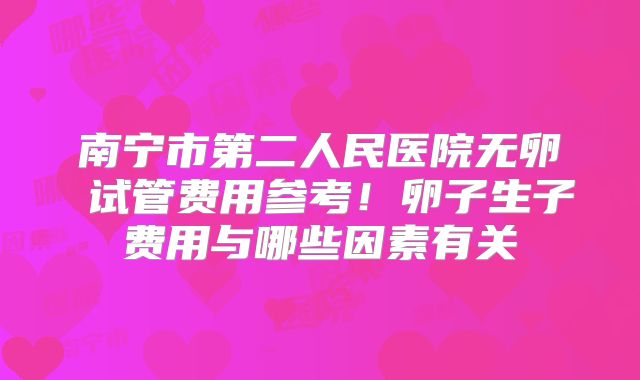 南宁市第二人民医院无卵�试管费用参考！卵子生子费用与哪些因素有关