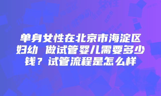 单身女性在北京市海淀区妇幼 做试管婴儿需要多少钱?试管流程是怎么样