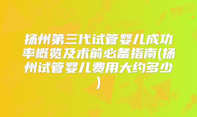扬州第三代试管婴儿成功率概览及术前必备指南(扬州试管婴儿费用大约多少)