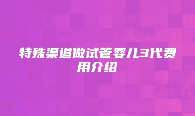 特殊渠道做试管婴儿3代费用介绍