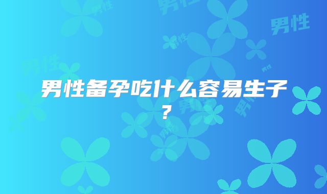 男性备孕吃什么容易生子？